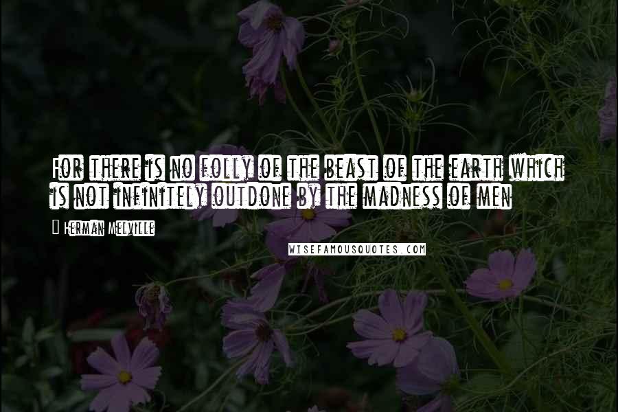 Herman Melville Quotes: For there is no folly of the beast of the earth which is not infinitely outdone by the madness of men