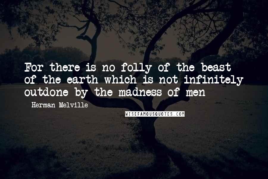 Herman Melville Quotes: For there is no folly of the beast of the earth which is not infinitely outdone by the madness of men