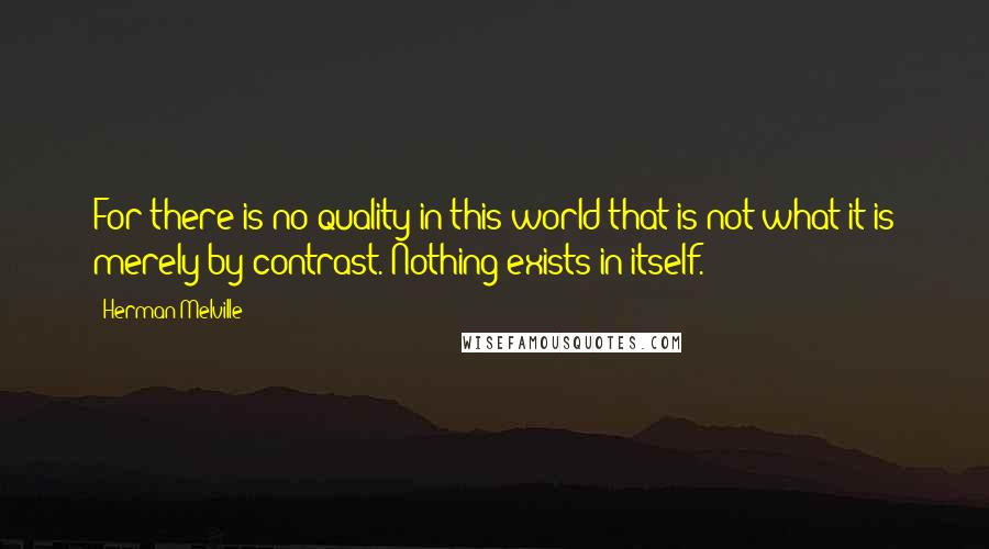 Herman Melville Quotes: For there is no quality in this world that is not what it is merely by contrast. Nothing exists in itself.