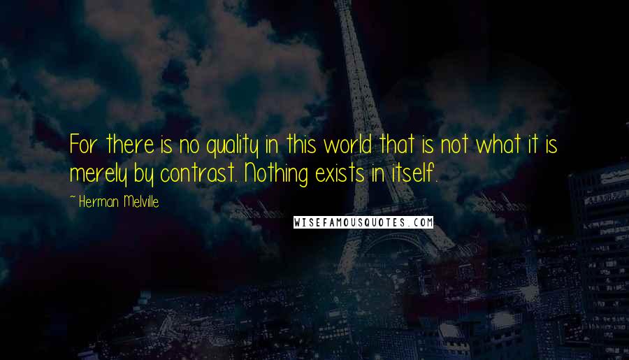 Herman Melville Quotes: For there is no quality in this world that is not what it is merely by contrast. Nothing exists in itself.