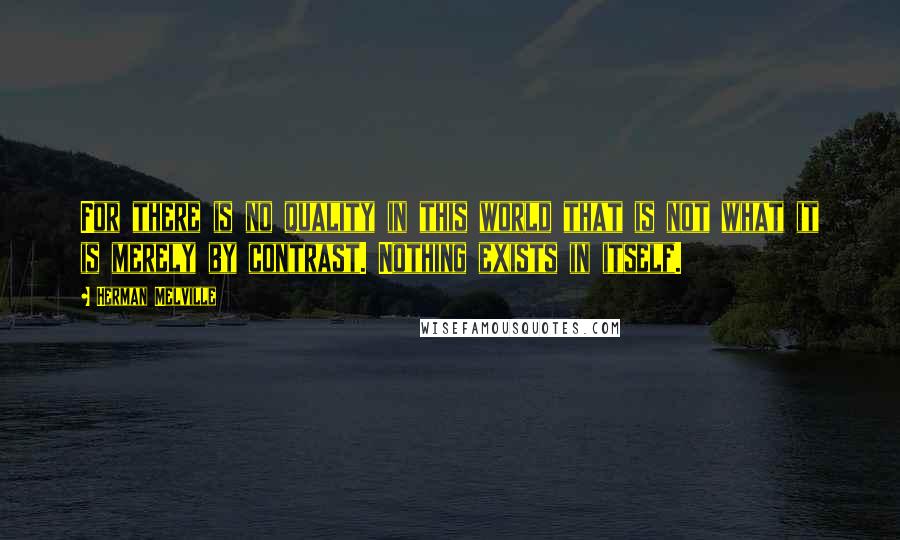 Herman Melville Quotes: For there is no quality in this world that is not what it is merely by contrast. Nothing exists in itself.