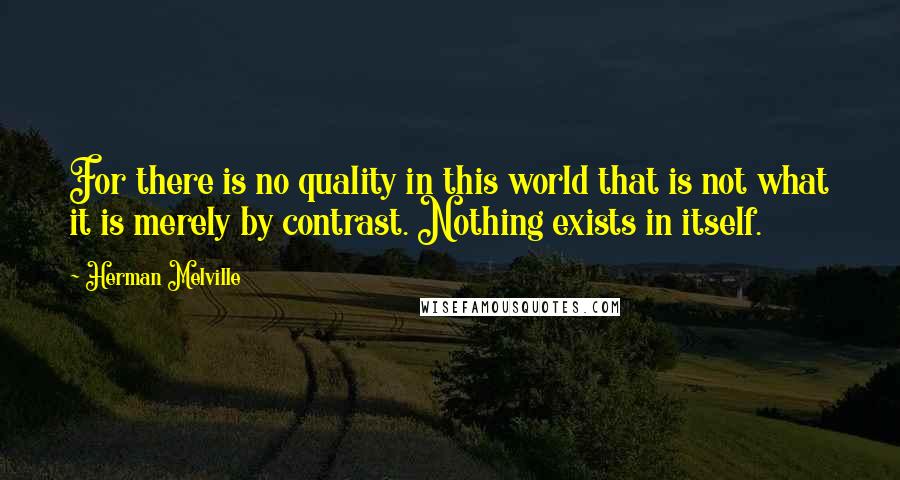 Herman Melville Quotes: For there is no quality in this world that is not what it is merely by contrast. Nothing exists in itself.