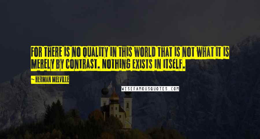 Herman Melville Quotes: For there is no quality in this world that is not what it is merely by contrast. Nothing exists in itself.