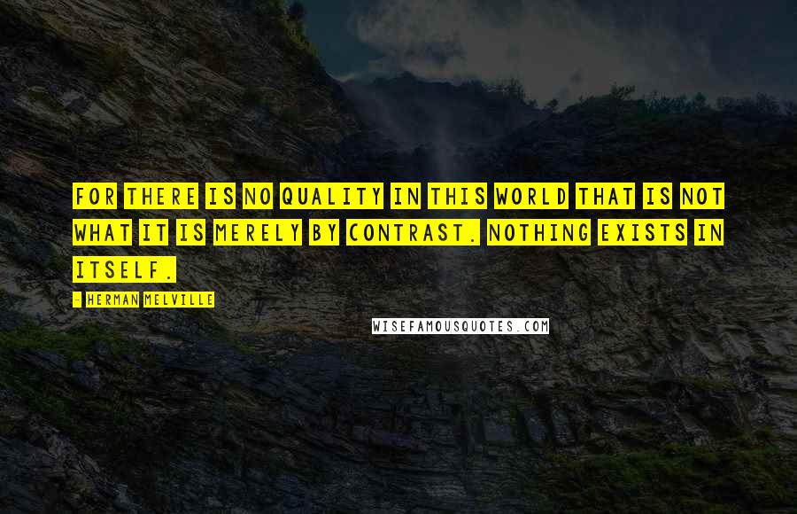 Herman Melville Quotes: For there is no quality in this world that is not what it is merely by contrast. Nothing exists in itself.