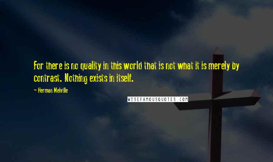 Herman Melville Quotes: For there is no quality in this world that is not what it is merely by contrast. Nothing exists in itself.