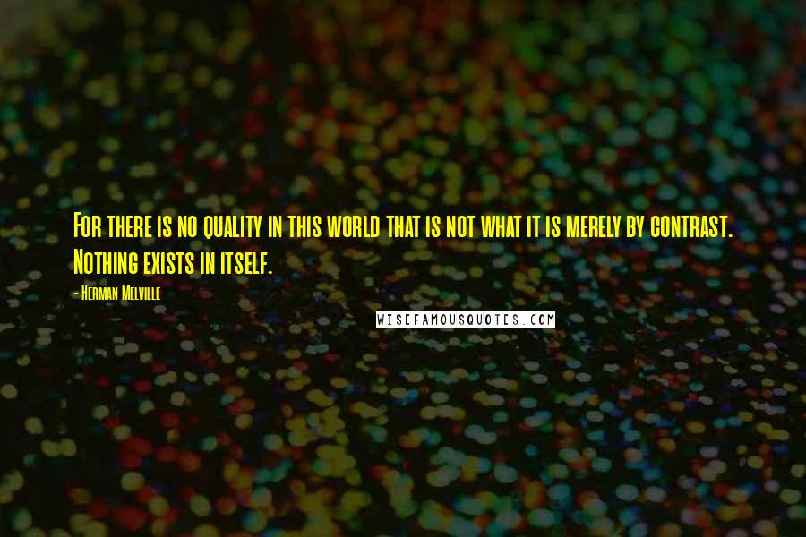 Herman Melville Quotes: For there is no quality in this world that is not what it is merely by contrast. Nothing exists in itself.