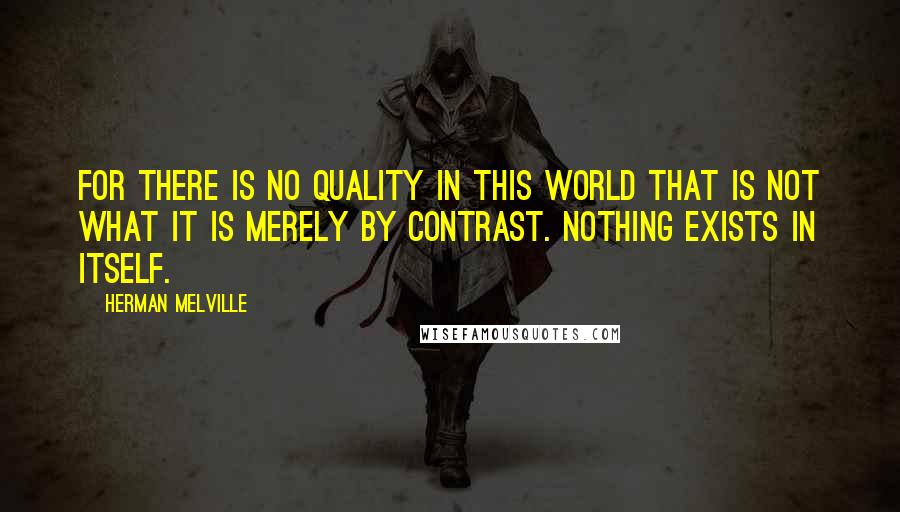 Herman Melville Quotes: For there is no quality in this world that is not what it is merely by contrast. Nothing exists in itself.
