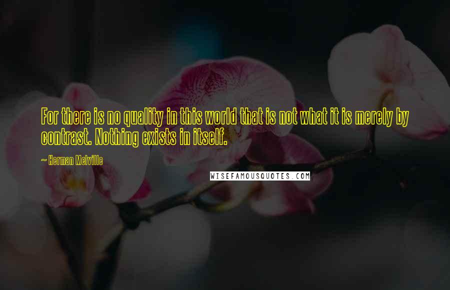 Herman Melville Quotes: For there is no quality in this world that is not what it is merely by contrast. Nothing exists in itself.