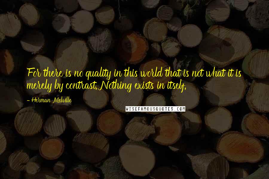 Herman Melville Quotes: For there is no quality in this world that is not what it is merely by contrast. Nothing exists in itself.