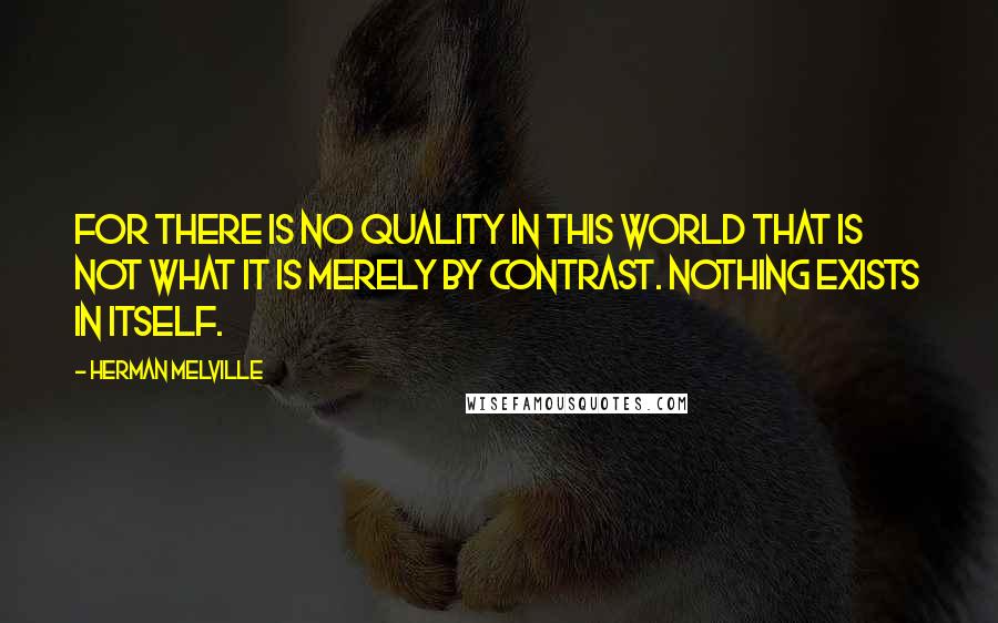 Herman Melville Quotes: For there is no quality in this world that is not what it is merely by contrast. Nothing exists in itself.