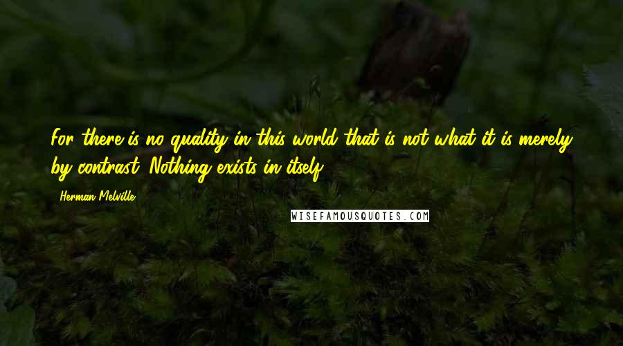 Herman Melville Quotes: For there is no quality in this world that is not what it is merely by contrast. Nothing exists in itself.