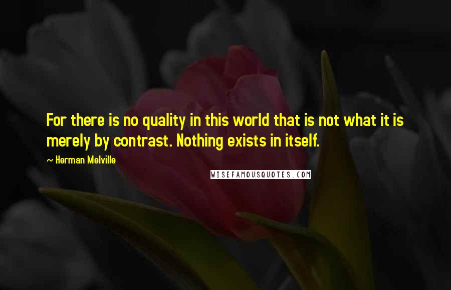 Herman Melville Quotes: For there is no quality in this world that is not what it is merely by contrast. Nothing exists in itself.