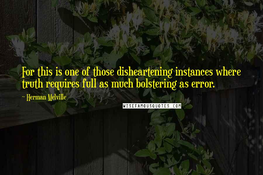 Herman Melville Quotes: For this is one of those disheartening instances where truth requires full as much bolstering as error.