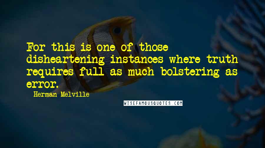 Herman Melville Quotes: For this is one of those disheartening instances where truth requires full as much bolstering as error.