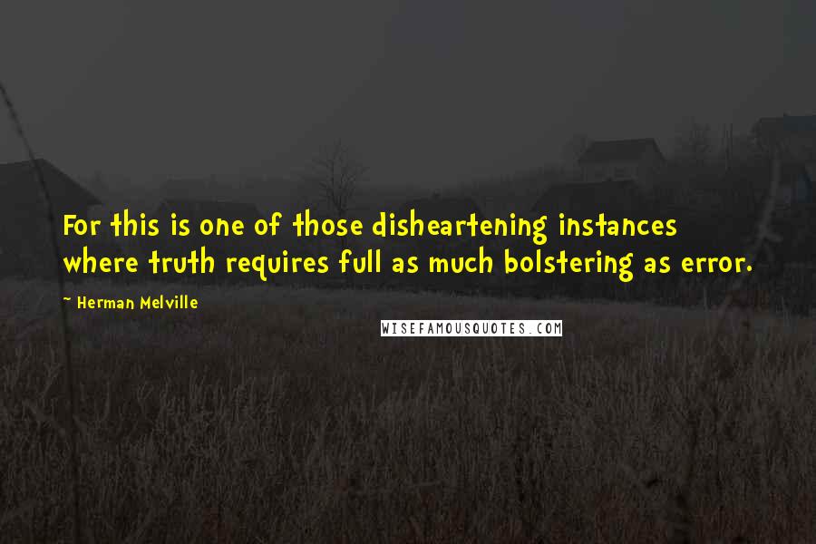 Herman Melville Quotes: For this is one of those disheartening instances where truth requires full as much bolstering as error.