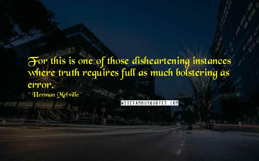 Herman Melville Quotes: For this is one of those disheartening instances where truth requires full as much bolstering as error.