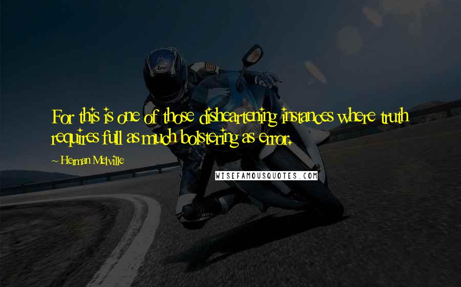 Herman Melville Quotes: For this is one of those disheartening instances where truth requires full as much bolstering as error.