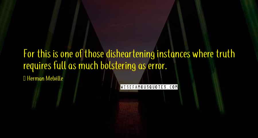 Herman Melville Quotes: For this is one of those disheartening instances where truth requires full as much bolstering as error.