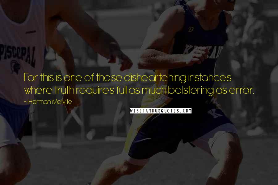 Herman Melville Quotes: For this is one of those disheartening instances where truth requires full as much bolstering as error.