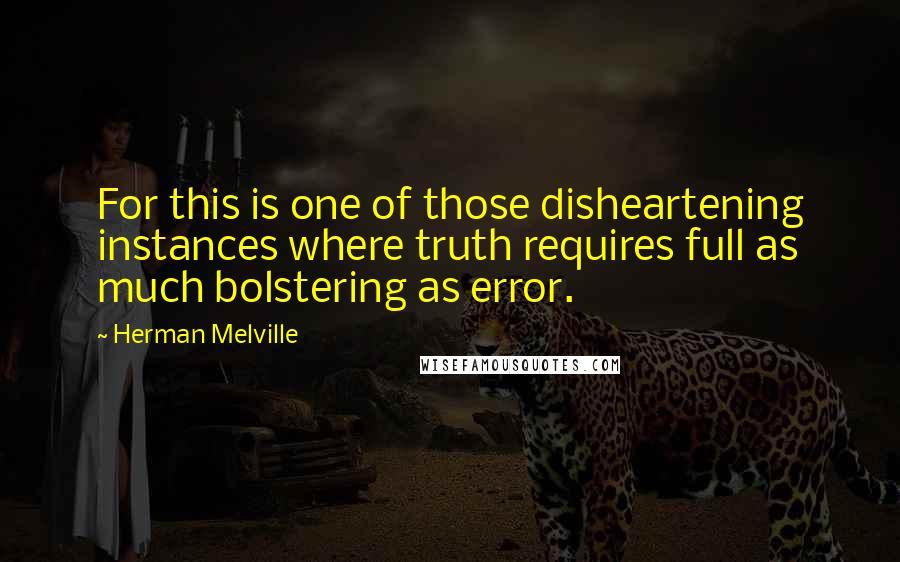 Herman Melville Quotes: For this is one of those disheartening instances where truth requires full as much bolstering as error.