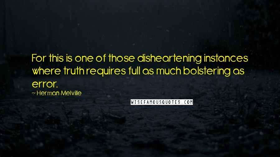 Herman Melville Quotes: For this is one of those disheartening instances where truth requires full as much bolstering as error.