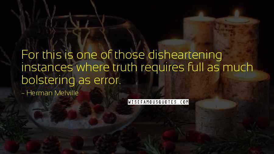 Herman Melville Quotes: For this is one of those disheartening instances where truth requires full as much bolstering as error.