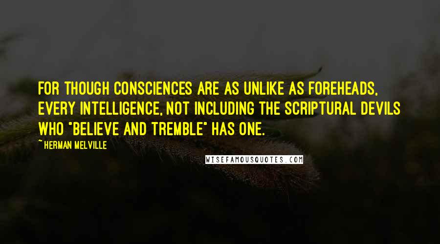 Herman Melville Quotes: For though consciences are as unlike as foreheads, every intelligence, not including the Scriptural devils who "believe and tremble" has one.