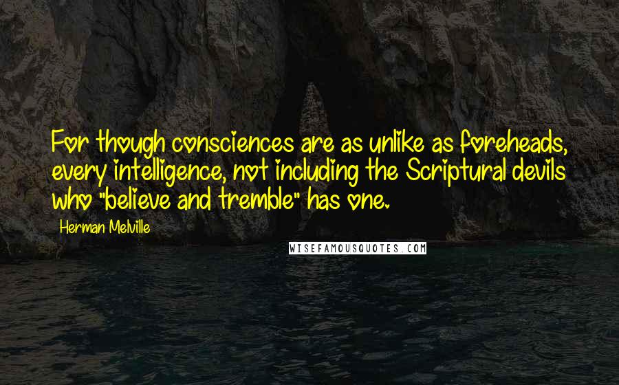 Herman Melville Quotes: For though consciences are as unlike as foreheads, every intelligence, not including the Scriptural devils who "believe and tremble" has one.