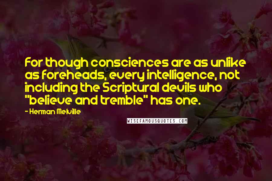 Herman Melville Quotes: For though consciences are as unlike as foreheads, every intelligence, not including the Scriptural devils who "believe and tremble" has one.