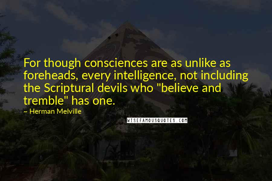 Herman Melville Quotes: For though consciences are as unlike as foreheads, every intelligence, not including the Scriptural devils who "believe and tremble" has one.