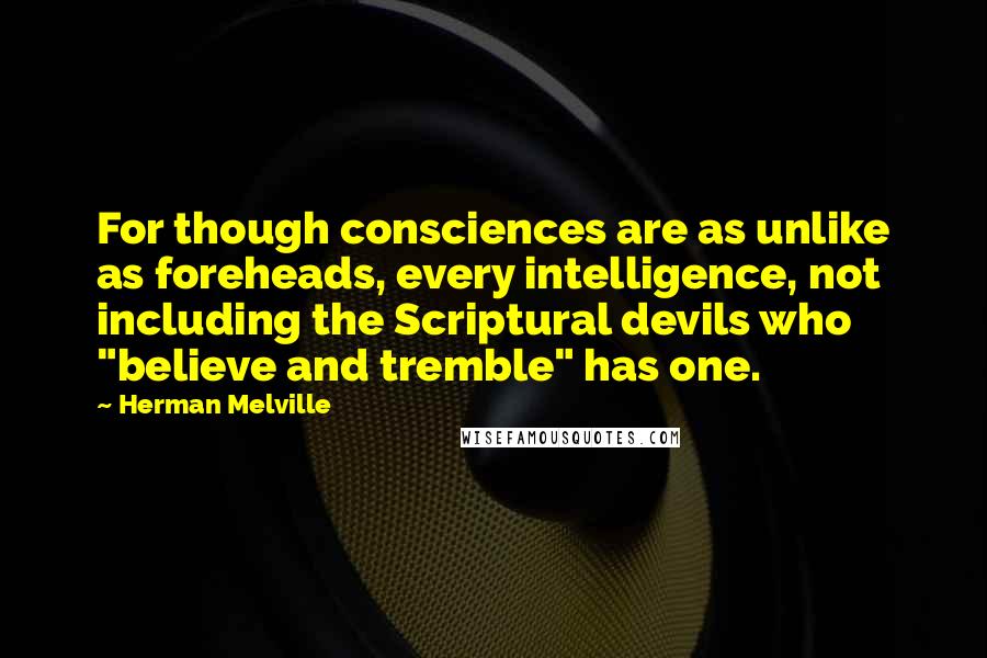 Herman Melville Quotes: For though consciences are as unlike as foreheads, every intelligence, not including the Scriptural devils who "believe and tremble" has one.