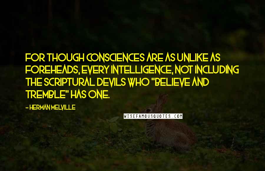 Herman Melville Quotes: For though consciences are as unlike as foreheads, every intelligence, not including the Scriptural devils who "believe and tremble" has one.