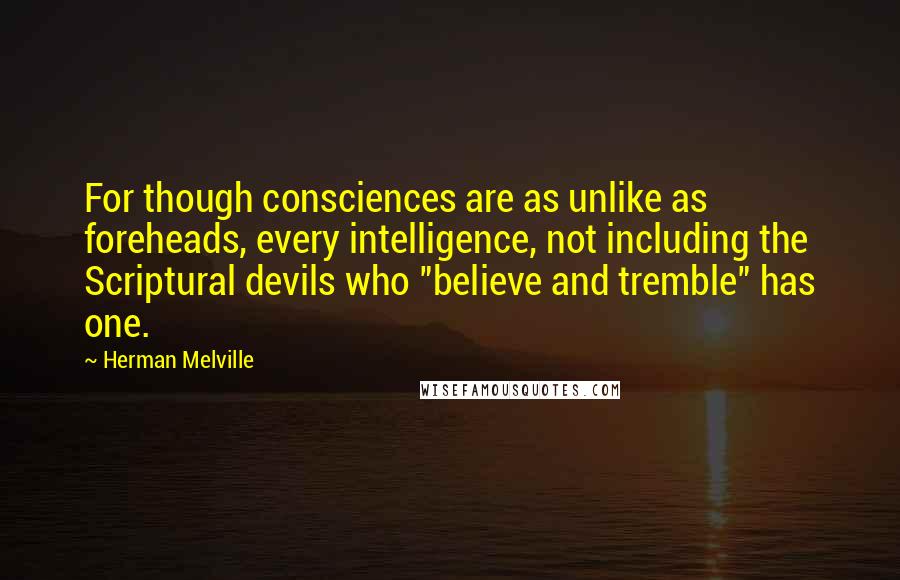 Herman Melville Quotes: For though consciences are as unlike as foreheads, every intelligence, not including the Scriptural devils who "believe and tremble" has one.