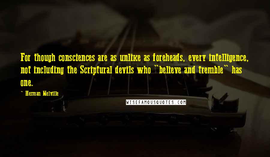 Herman Melville Quotes: For though consciences are as unlike as foreheads, every intelligence, not including the Scriptural devils who "believe and tremble" has one.