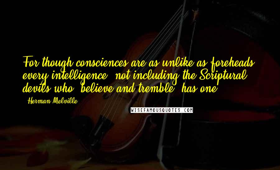 Herman Melville Quotes: For though consciences are as unlike as foreheads, every intelligence, not including the Scriptural devils who "believe and tremble" has one.