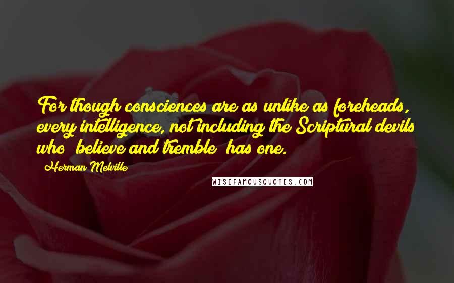 Herman Melville Quotes: For though consciences are as unlike as foreheads, every intelligence, not including the Scriptural devils who "believe and tremble" has one.