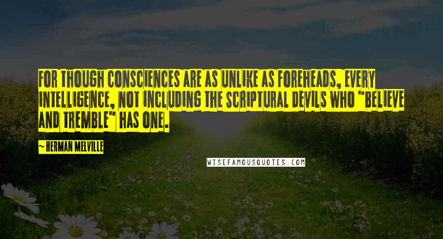 Herman Melville Quotes: For though consciences are as unlike as foreheads, every intelligence, not including the Scriptural devils who "believe and tremble" has one.