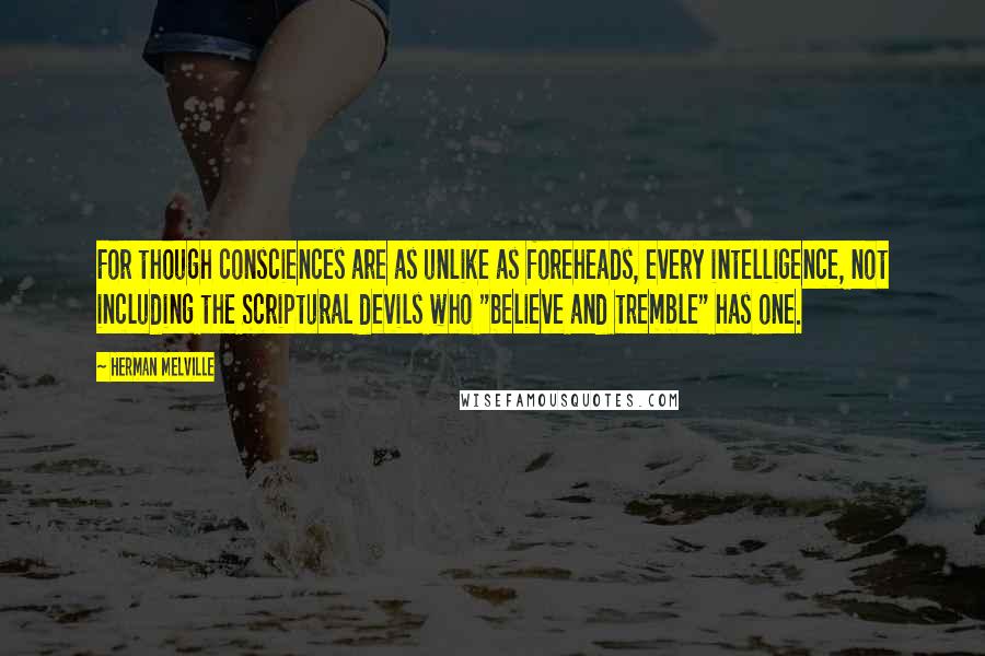 Herman Melville Quotes: For though consciences are as unlike as foreheads, every intelligence, not including the Scriptural devils who "believe and tremble" has one.