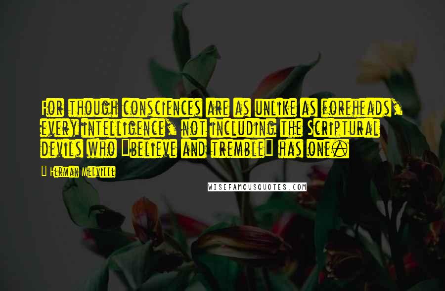 Herman Melville Quotes: For though consciences are as unlike as foreheads, every intelligence, not including the Scriptural devils who "believe and tremble" has one.