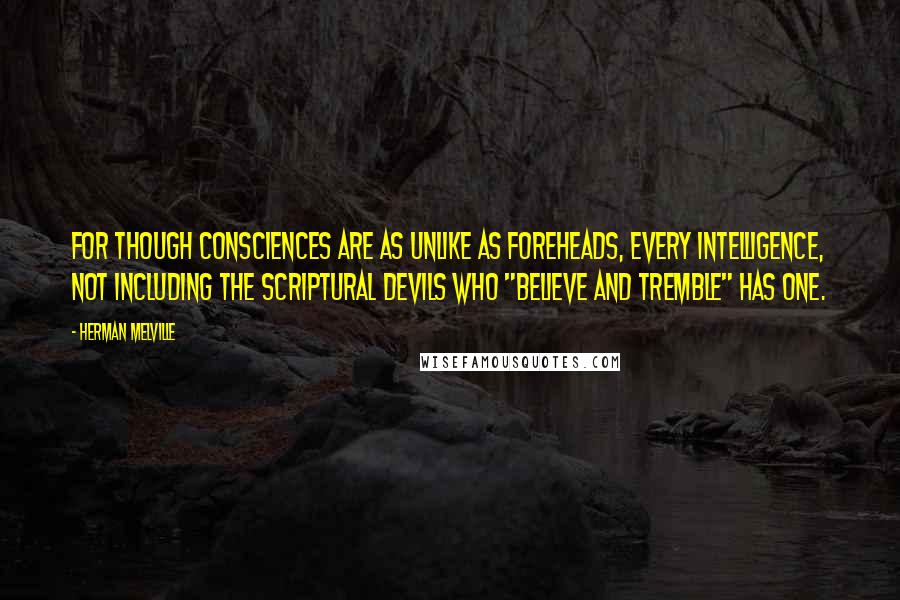 Herman Melville Quotes: For though consciences are as unlike as foreheads, every intelligence, not including the Scriptural devils who "believe and tremble" has one.