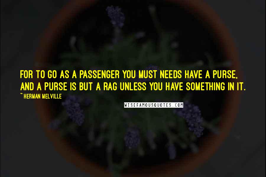 Herman Melville Quotes: For to go as a passenger you must needs have a purse, and a purse is but a rag unless you have something in it.