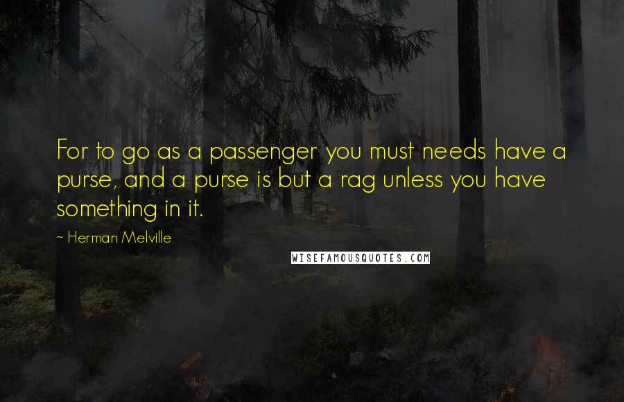 Herman Melville Quotes: For to go as a passenger you must needs have a purse, and a purse is but a rag unless you have something in it.