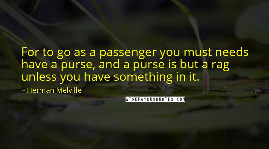Herman Melville Quotes: For to go as a passenger you must needs have a purse, and a purse is but a rag unless you have something in it.