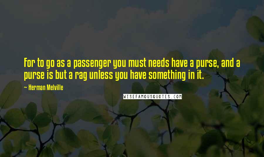 Herman Melville Quotes: For to go as a passenger you must needs have a purse, and a purse is but a rag unless you have something in it.