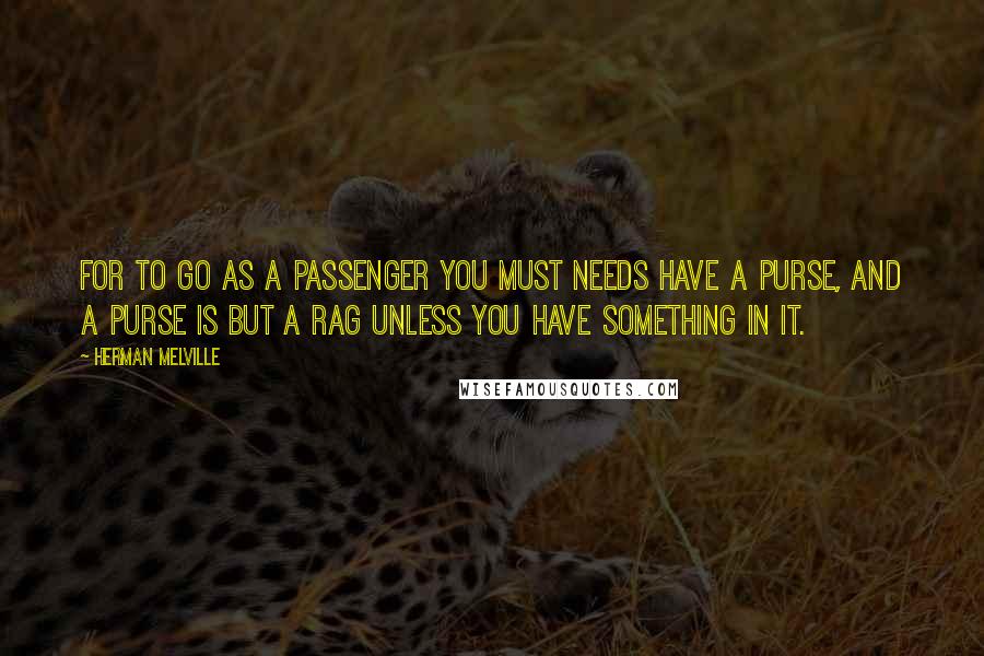 Herman Melville Quotes: For to go as a passenger you must needs have a purse, and a purse is but a rag unless you have something in it.
