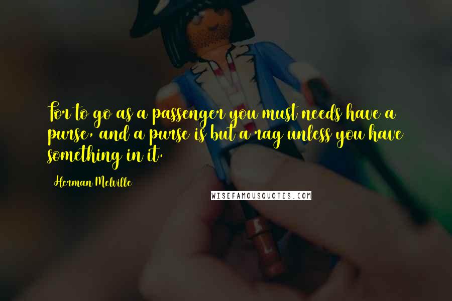 Herman Melville Quotes: For to go as a passenger you must needs have a purse, and a purse is but a rag unless you have something in it.