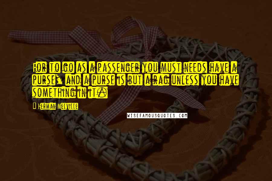 Herman Melville Quotes: For to go as a passenger you must needs have a purse, and a purse is but a rag unless you have something in it.