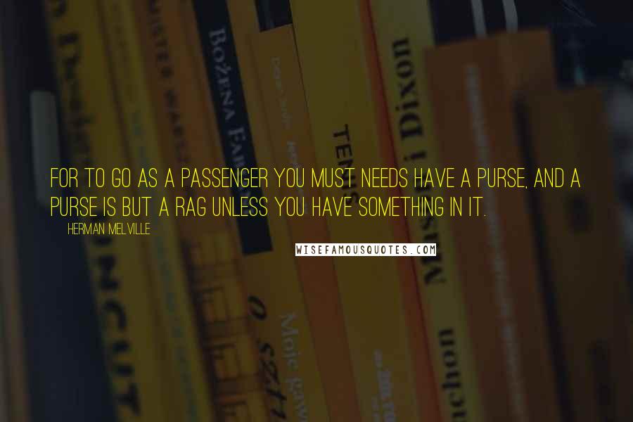 Herman Melville Quotes: For to go as a passenger you must needs have a purse, and a purse is but a rag unless you have something in it.