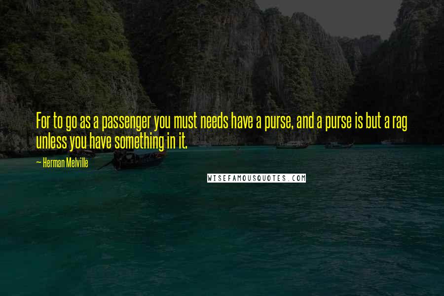 Herman Melville Quotes: For to go as a passenger you must needs have a purse, and a purse is but a rag unless you have something in it.