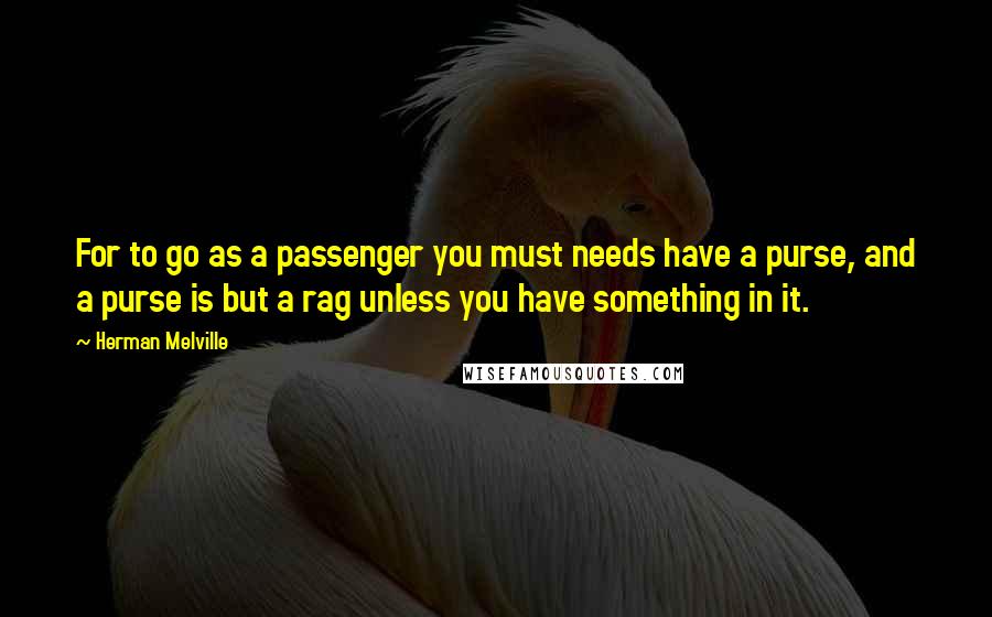 Herman Melville Quotes: For to go as a passenger you must needs have a purse, and a purse is but a rag unless you have something in it.